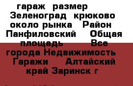 гараж, размер  6*4 , Зеленоград, крюково, около рынка › Район ­ Панфиловский  › Общая площадь ­ 24 - Все города Недвижимость » Гаражи   . Алтайский край,Заринск г.